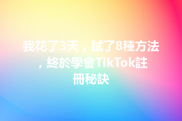 我花了3天,試了8種方法,終於學會TikTok註冊秘訣 我花了3天,試了8種方法,終於學會TikTok註冊秘訣