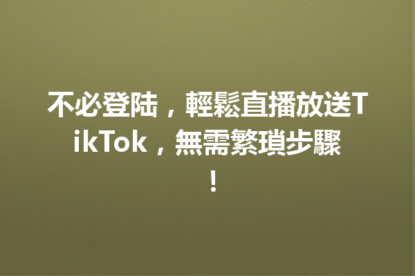 不必登陆,輕鬆直播放送TikTok,無需繁瑣步驟! 不必登陆,輕鬆直播放送TikTok,無需繁瑣步驟!
