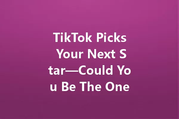 TikTok Picks Your Next Star—Could You Be The One? 一
