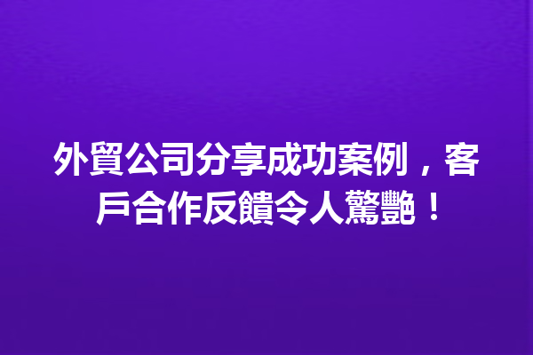 外貿公司分享成功案例,客戶合作反饋令人驚艷! 外貿公司分享成功案例,客戶合作反饋令人驚艷!