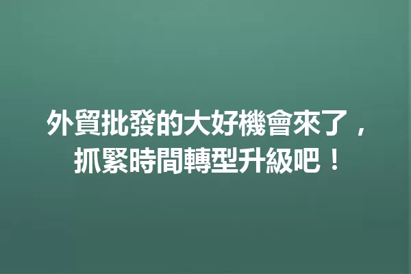 外貿批發的大好機會來了,抓緊時間轉型升級吧! 一