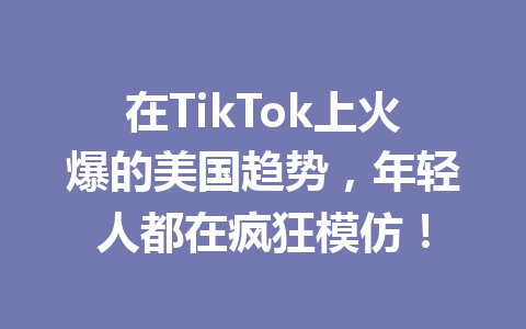 在TikTok上火爆的美国趋势,年轻人都在疯狂模仿! 在TikTok上火爆的美国趋势,年轻人都在疯狂模仿!