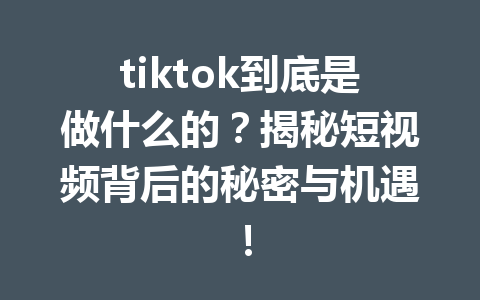 tiktok到底是做什么的?揭秘短视频背后的秘密与机遇! tiktok到底是做什么的?揭秘短视频背后的秘密与机遇!