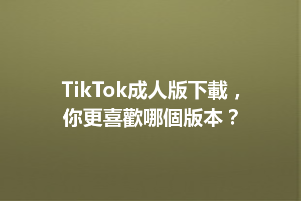 TikTok成人版下載,你更喜歡哪個版本? TikTok成人版下載,你更喜歡哪個版本?