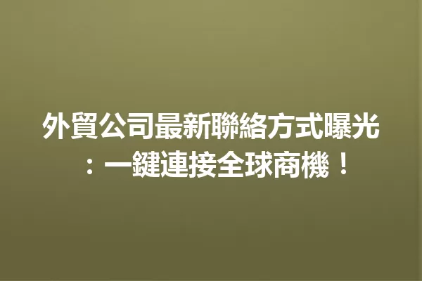 外貿公司最新聯絡方式曝光:一鍵連接全球商機! 一