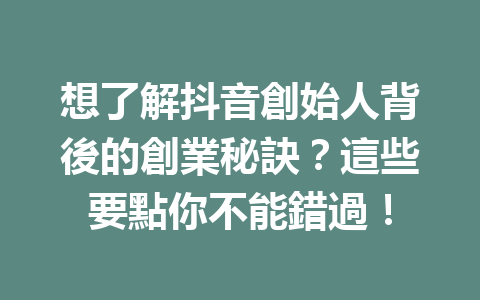 想了解抖音創始人背後的創業秘訣?這些要點你不能錯過! 想了解抖音創始人背後的創業秘訣?這些要點你不能錯過!