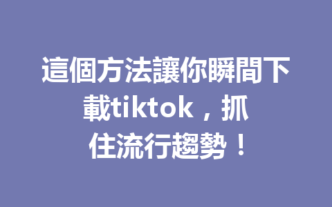 這個方法讓你瞬間下載tiktok,抓住流行趨勢! 這個方法讓你瞬間下載tiktok,抓住流行趨勢!