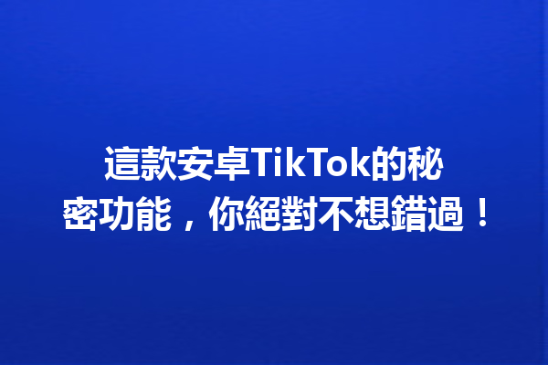 這款安卓TikTok的秘密功能,你絕對不想錯過! 這款安卓TikTok的秘密功能,你絕對不想錯過!