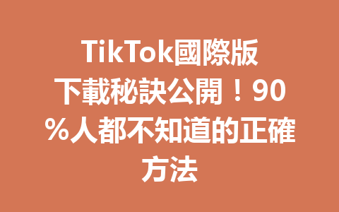 TikTok國際版下載秘訣公開!90%人都不知道的正確方法 TikTok國際版下載秘訣公開!90%人都不知道的正確方法