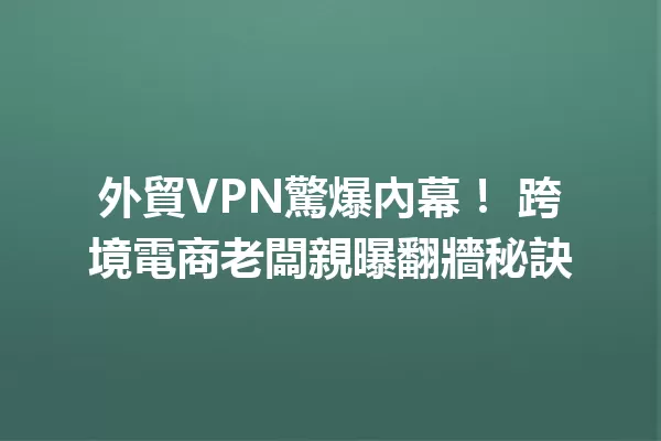 外貿VPN驚爆內幕! 跨境電商老闆親曝翻牆秘訣 一