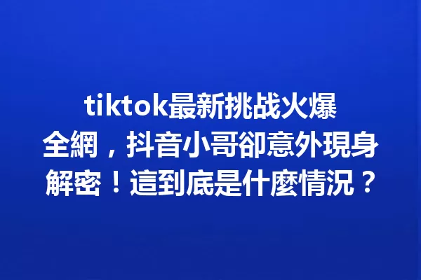 tiktok最新挑战火爆全網,抖音小哥卻意外現身解密!這到底是什麼情況? 一
