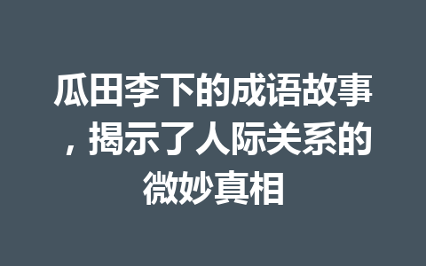 瓜田李下的成语故事,揭示了人际关系的微妙真相 瓜田李下的成语故事,揭示了人际关系的微妙真相