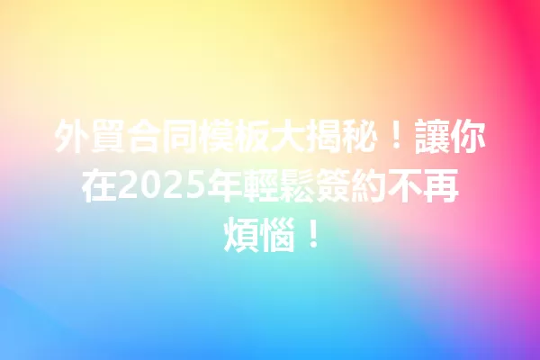 外貿合同模板大揭秘!讓你在2025年輕鬆簽約不再煩惱! 1
