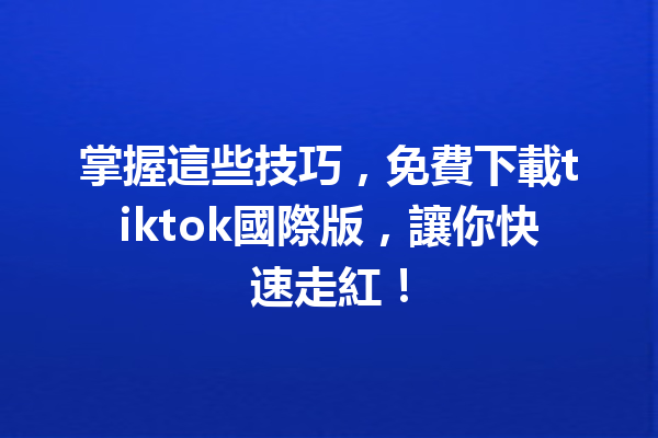 掌握這些技巧，免費下載tiktok國際版，讓你快速走紅！ 一