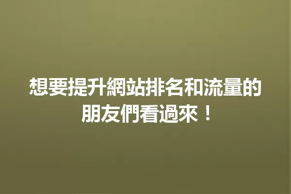 想要提升網站排名和流量的朋友們看過來! 一