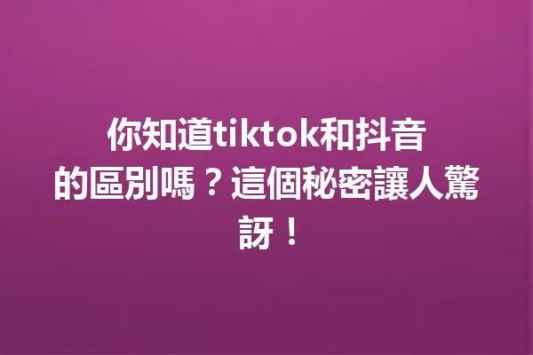 你知道tiktok和抖音的區別嗎？這個秘密讓人驚訝！ 一