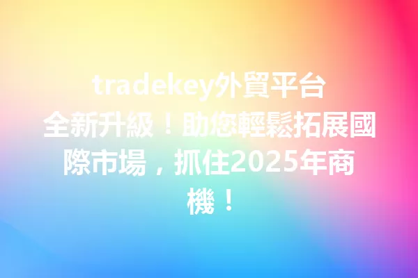 tradekey外貿平台全新升級!助您輕鬆拓展國際市場,抓住2025年商機! 1
