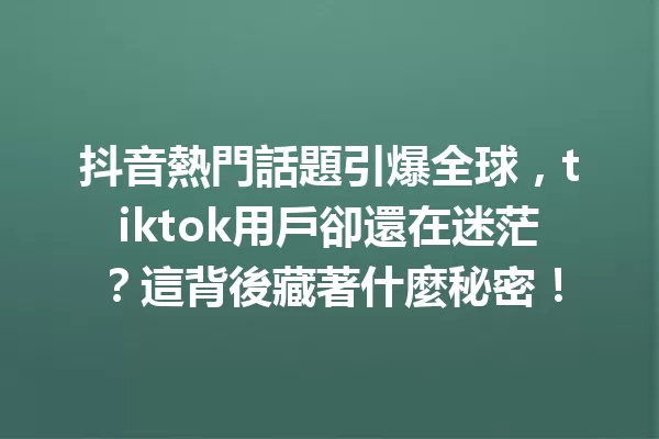 抖音熱門話題引爆全球,tiktok用戶卻還在迷茫?這背後藏著什麼秘密! 一