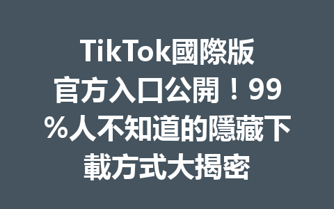 TikTok國際版官方入口公開!99%人不知道的隱藏下載方式大揭密 TikTok國際版官方入口公開!99%人不知道的隱藏下載方式大揭密