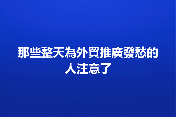 那些整天為外貿推廣發愁的人注意了 那些整天為外貿推廣發愁的人注意了
