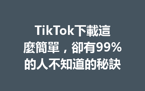 TikTok下載這麼簡單，卻有99%的人不知道的秘訣 一