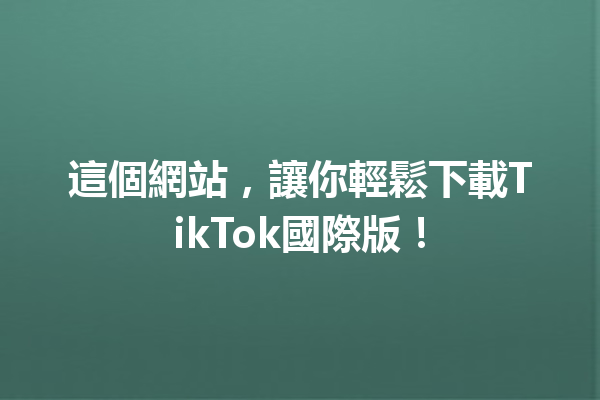 這個網站,讓你輕鬆下載TikTok國際版! 這個網站,讓你輕鬆下載TikTok國際版!