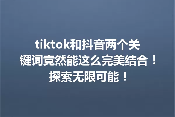 tiktok和抖音两个关键词竟然能这么完美结合!探索无限可能! 一