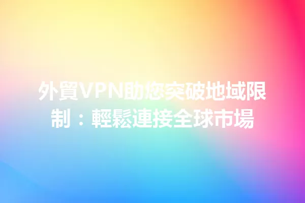 外貿VPN助您突破地域限制:輕鬆連接全球市場 一