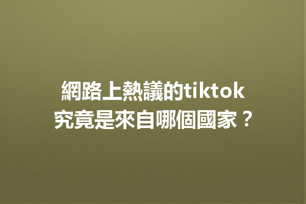 網路上熱議的tiktok究竟是來自哪個國家? 網路上熱議的tiktok究竟是來自哪個國家?