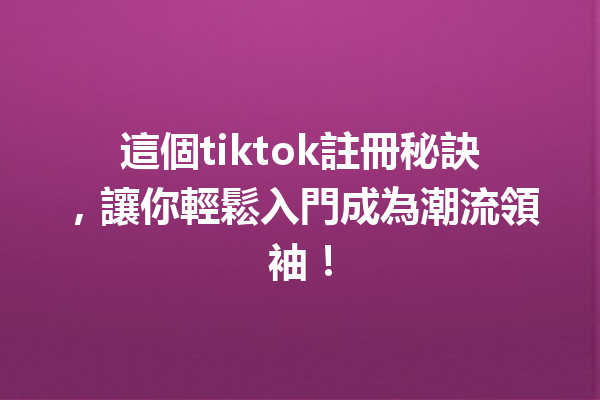 這個tiktok註冊秘訣,讓你輕鬆入門成為潮流領袖! 這個tiktok註冊秘訣,讓你輕鬆入門成為潮流領袖!