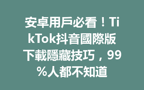 安卓用戶必看!TikTok抖音國際版下載隱藏技巧,99%人都不知道 安卓用戶必看!TikTok抖音國際版下載隱藏技巧,99%人都不知道