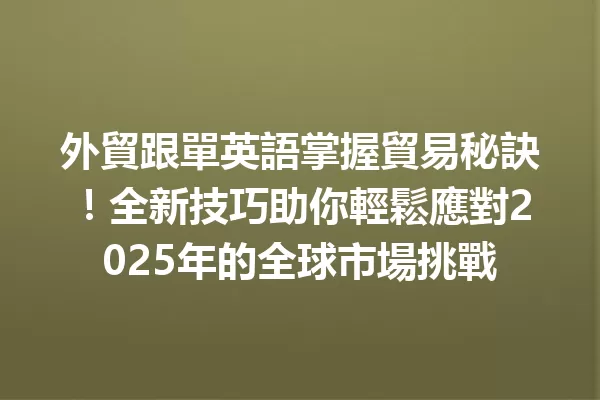 外貿跟單英語掌握貿易秘訣!全新技巧助你輕鬆應對2025年的全球市場挑戰 一
