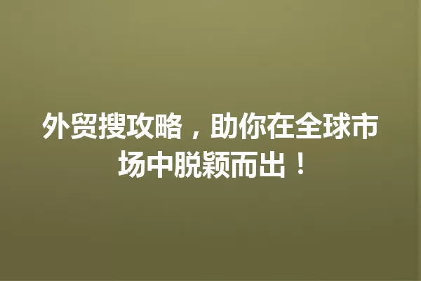 外贸搜攻略，助你在全球市场中脱颖而出！ 一