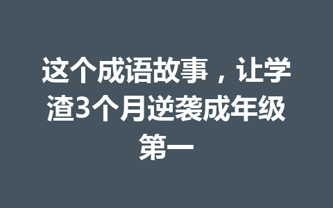 这个成语故事,让学渣3个月逆袭成年级第一 这个成语故事,让学渣3个月逆袭成年级第一