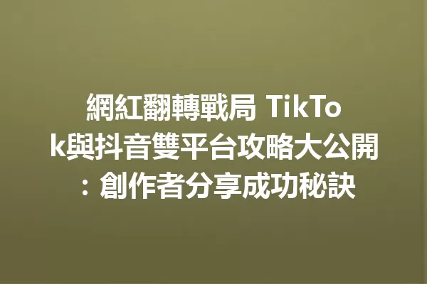 網紅翻轉戰局 TikTok與抖音雙平台攻略大公開:創作者分享成功秘訣 一