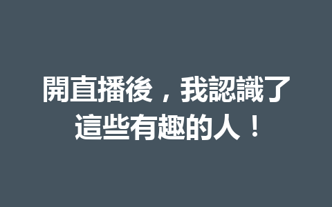 開直播後,我認識了這些有趣的人! 開直播後,我認識了這些有趣的人!