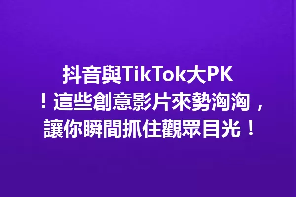 抖音與TikTok大PK!這些創意影片來勢洶洶,讓你瞬間抓住觀眾目光!1