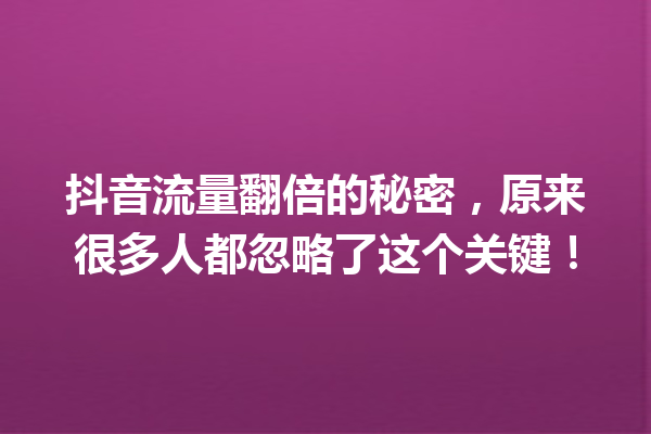抖音流量翻倍的秘密,原来很多人都忽略了这个关键! 抖音流量翻倍的秘密,原来很多人都忽略了这个关键!