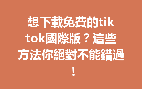 想下載免費的tiktok國際版?這些方法你絕對不能錯過! 想下載免費的tiktok國際版?這些方法你絕對不能錯過!
