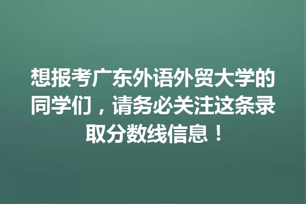 想报考广东外语外贸大学的同学们,请务必关注这条录取分数线信息! 一