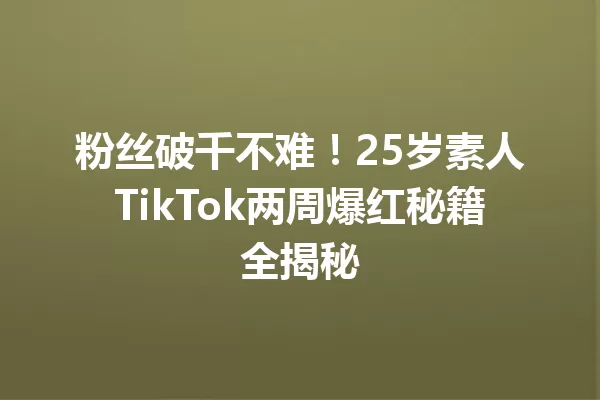 粉丝破千不难!25岁素人TikTok两周爆红秘籍全揭秘 一