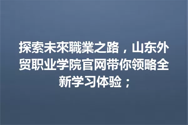 探索未來職業之路，山东外贸职业学院官网带你领略全新学习体验； 一