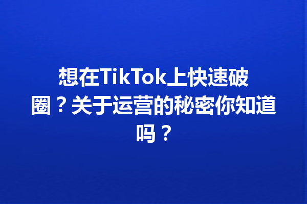 想在TikTok上快速破圈?关于运营的秘密你知道吗? 想在TikTok上快速破圈?关于运营的秘密你知道吗?