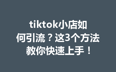 tiktok小店如何引流?这3个方法教你快速上手! tiktok小店如何引流?这3个方法教你快速上手!