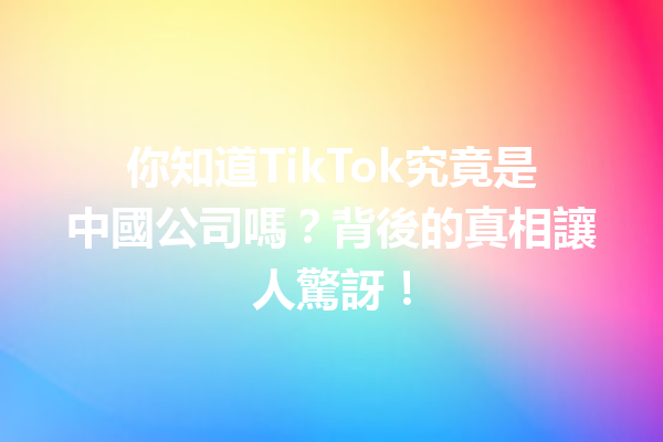 你知道TikTok究竟是中國公司嗎?背後的真相讓人驚訝! 你知道TikTok究竟是中國公司嗎?背後的真相讓人驚訝!
