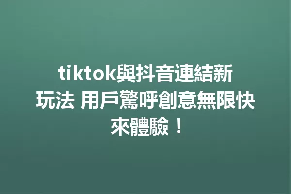 tiktok與抖音連結新玩法 用戶驚呼創意無限快來體驗! 一