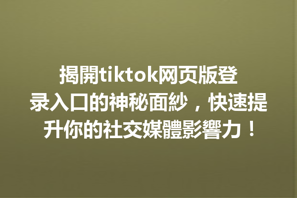 揭開tiktok网页版登录入口的神秘面紗,快速提升你的社交媒體影響力! 揭開tiktok网页版登录入口的神秘面紗,快速提升你的社交媒體影響力!
