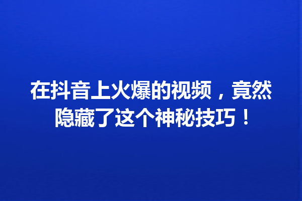 在抖音上火爆的视频,竟然隐藏了这个神秘技巧! 在抖音上火爆的视频,竟然隐藏了这个神秘技巧!