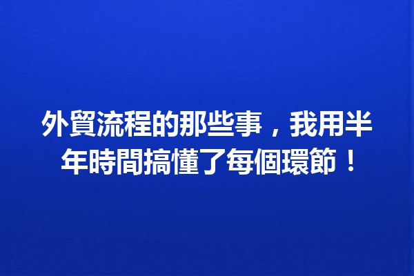 外貿流程的那些事,我用半年時間搞懂了每個環節! 外貿流程的那些事,我用半年時間搞懂了每個環節!