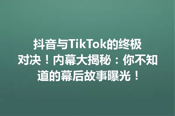 抖音与TikTok的终极对决!内幕大揭秘:你不知道的幕后故事曝光! 一